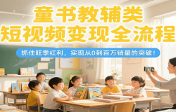 童书教辅类短视频变现全流程,抓住旺季红利,实现从0到百万销量的突破!