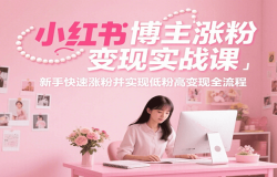 小红书博主涨粉变现实战课,新手快速涨粉并实现低粉高变现全流程