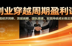 创业穿越周期盈利课:宏观经济洞察、顶层战略、团队搭建,实现持续成长稳定