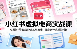 小红书虚拟电商实战课:AI原创+笔记运营+高客单玩法,配套5W+实操资料包