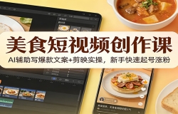 美食短视频创作课:AI辅助写爆款文案+剪映实操,新手快速起号涨粉