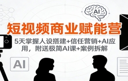 短视频商业赋能营:5天掌握人设搭建+信任营销+AI应用,附送极简AI课+案例拆