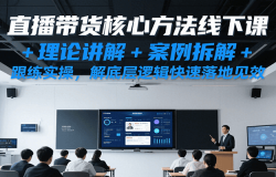 直播带货核心方法线下课,理论讲解+案例拆解+跟练实操,解底层逻辑快速落地