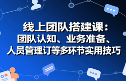 线上团队搭建课:团队认知、业务准备、人员管理、协议签订等多环节实用技巧