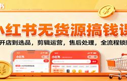 小红书无货源搞钱课:从开店到选品,剪辑运营,售后处理,全流程解锁赚钱秘