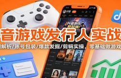 抖音游戏发行人实战课:规则解析/账号包装/爆款发掘 /剪辑实操,零基础做游