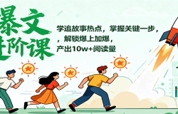 爆文进阶课:学追故事热点,掌握关键一步,解锁爆上加爆,产出10w+阅读量