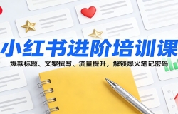 小红书进阶培训课:爆款标题、文案撰写、流量提升,解锁爆火笔记密码