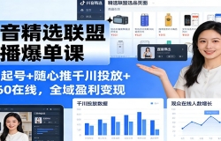 抖音精选联盟直播爆单课:选品起号+随心推千川投放+破260在线,全域盈利变