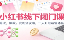 小红书线下闭门课:算法,爆款,变现全攻略,三天升级运营体系