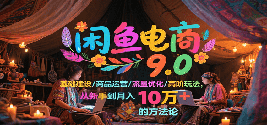 闲鱼电商9.0,基础建设/商品运营/流量优化/高阶玩法,从新手到月入10万+的