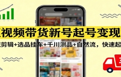 短视频带货新号起号变现课:引流剪辑+选品挂车+千川测品+自然流,快速起量