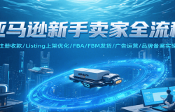 亚马逊新手卖家全流程,注册收款/Listing上架优化/ FBA/FBM发货/广告运营/