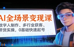 AI全场景变现课:数字人制作、多行业获客、带货实操,0基础快速起号