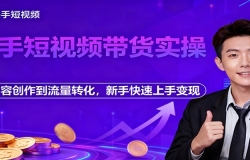 快手短视频带货实操,从内容创作到流量转化,新手快速上手变现