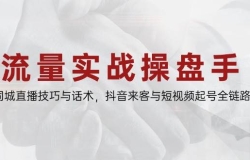 流量实战操盘手,同城直播技巧与话术,抖音来客与短视频起号全链路
