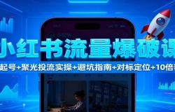 小红书流量爆破课:7天起号+聚光投流实操+避坑指南+对标定位+10倍获客