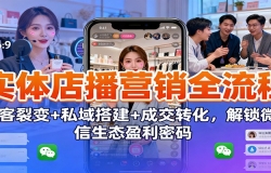 实体店播营销全流程:获客裂变+私域搭建+成交转化,解锁微信生态盈利密码