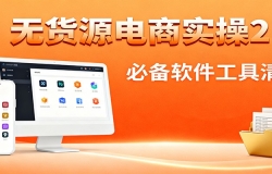 无货源电商实操2.0:精细化选品迭代,全站测新品流程,附必备软件清单