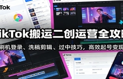 TikTok搬运二创运营全攻略:刷机登录、洗稿剪辑 、过中技巧,高效起号变现