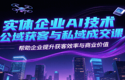 实体企业AI技术公域获客与私域成交课,帮助企业提升获客效率与商业价值