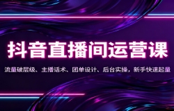 抖音同城直播间运营课:流量破层级、主播话术、团单设计、后台实操,新手快