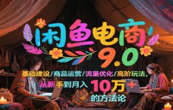 闲鱼电商9.0,基础建设/商品运营/流量优化/高阶玩法,从新手到月入10万+的