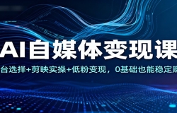 AI自媒体变现课:平台选择+剪映实操+低粉变现,0基础也能稳定赚钱
